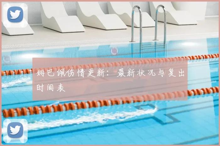 姆巴佩伤情更新：最新状况与复出时间表