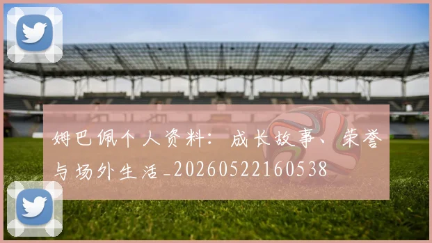 姆巴佩个人资料：成长故事、荣誉与场外生活_20260522160538