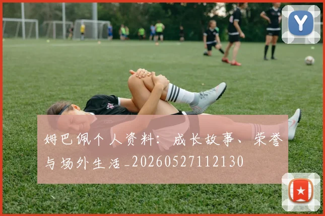 姆巴佩个人资料:成长故事、荣誉与场外生活_20260527112130