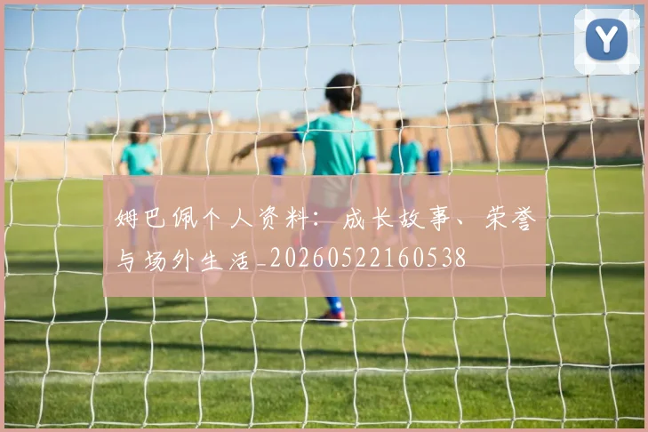 姆巴佩个人资料:成长故事、荣誉与场外生活_20260522160538