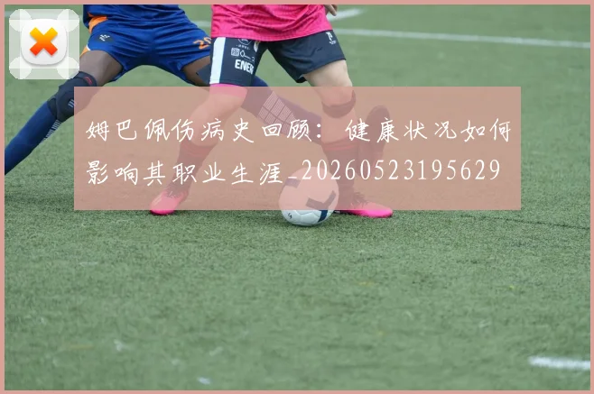 姆巴佩伤病史回顾：健康状况如何影响其职业生涯_20260523195629