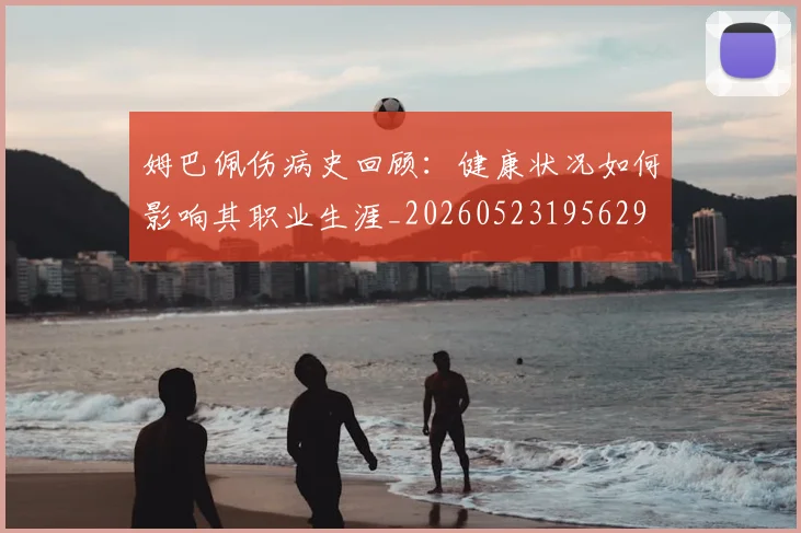 姆巴佩伤病史回顾:健康状况如何影响其职业生涯_20260523195629