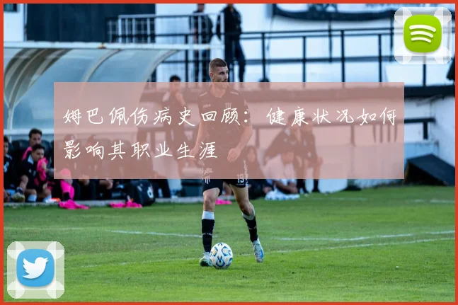 姆巴佩伤病史回顾：健康状况如何影响其职业生涯